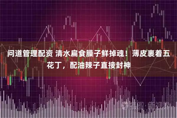 问道管理配资 清水扁食臊子鲜掉魂！薄皮裹着五花丁，配油辣子直接封神