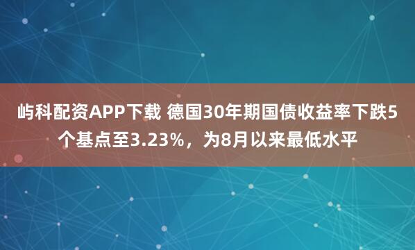 屿科配资APP下载 德国30年期国债收益率下跌5个基点至3.23%，为8月以来最低水平