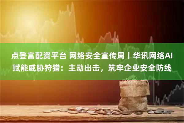 点登富配资平台 网络安全宣传周丨华讯网络AI赋能威胁狩猎：主动出击，筑牢企业安全防线