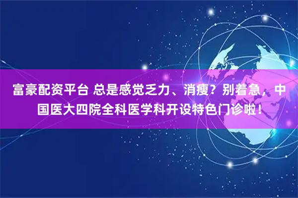 富豪配资平台 总是感觉乏力、消瘦？别着急，中国医大四院全科医学科开设特色门诊啦！