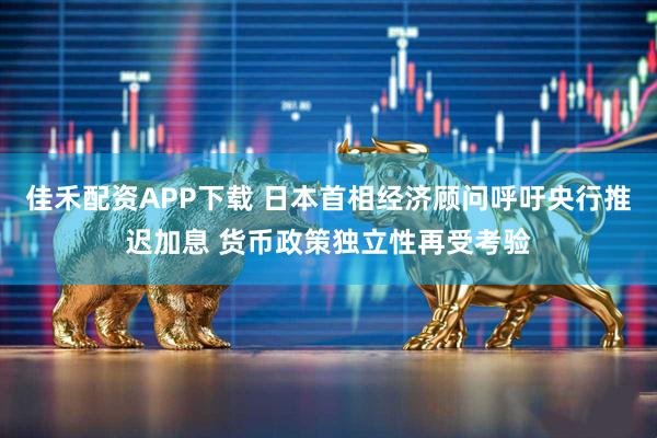 佳禾配资APP下载 日本首相经济顾问呼吁央行推迟加息 货币政策独立性再受考验