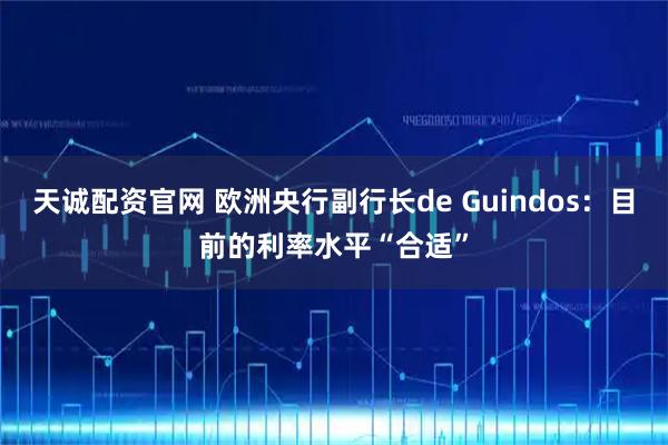 天诚配资官网 欧洲央行副行长de Guindos：目前的利率水平“合适”