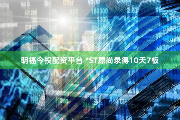 明福今投配资平台 *ST原尚录得10天7板