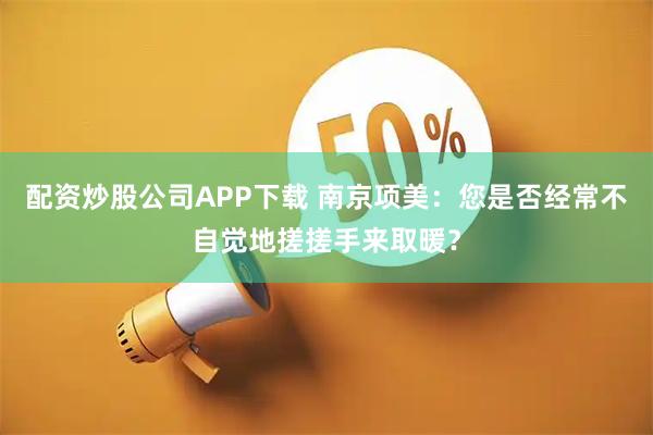 配资炒股公司APP下载 南京项美：您是否经常不自觉地搓搓手来取暖？