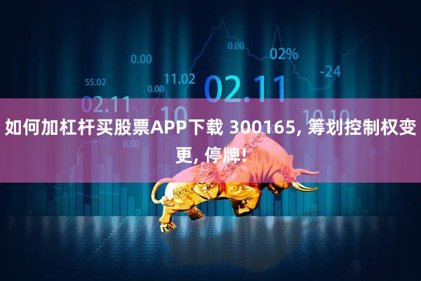 如何加杠杆买股票APP下载 300165, 筹划控制权变更, 停牌!