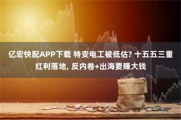 亿宏快配APP下载 特变电工被低估? 十五五三重红利落地, 反内卷+出海要赚大钱